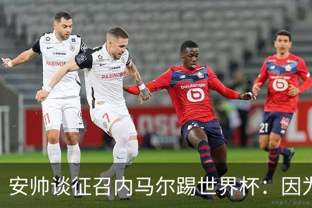 安帅谈征召内马尔踢世界杯：因为他的表现 而不是外界压力