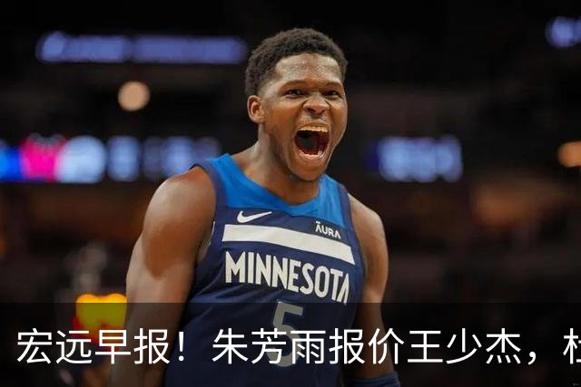 宏远早报！朱芳雨报价王少杰，杜锋续约将签字，张昊最新伤情